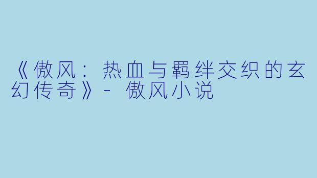 《傲风：热血与羁绊交织的玄幻传奇》-傲风小说