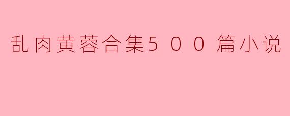 乱肉黄蓉合集500篇小说