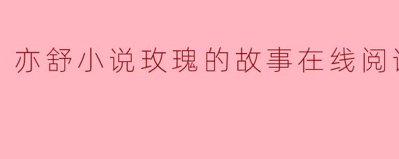 亦舒《玫瑰的故事》在线阅读:爱情幻灭中的永恒绽放