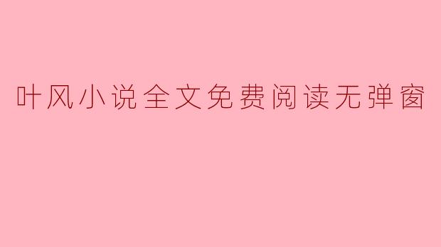 叶风小说全文免费阅读无弹窗