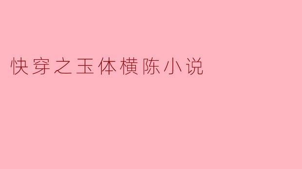 《快穿之玉体横陈》是一部什么类型的小说?主要剧情讲的是什么?