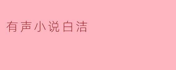 《有声小说白洁》讲述了一个怎样的故事?
