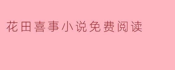哪里可以免费阅读《花田喜事》小说的完整版?