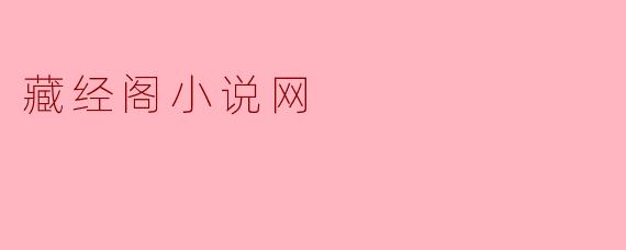 藏经阁小说网:汇聚万千故事,打造你的专属阅读殿堂