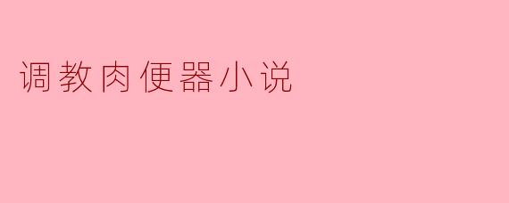 调教肉便器小说
