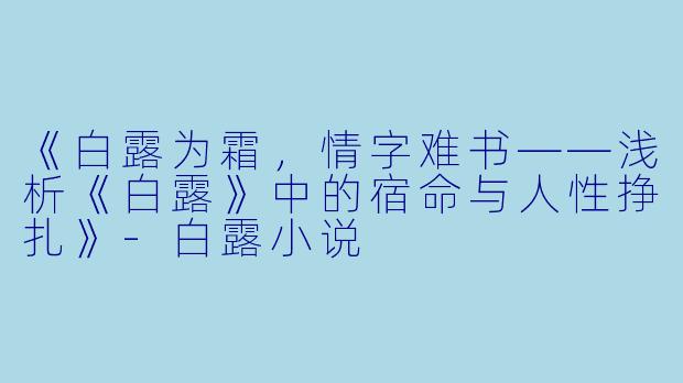 《白露为霜，情字难书——浅析《白露》中的宿命与人性挣扎》-白露小说