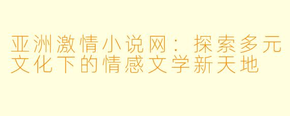 亚洲激情小说网：探索多元文化下的情感文学新天地