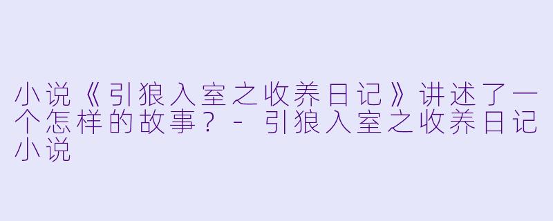 小说《引狼入室之收养日记》讲述了一个怎样的故事？