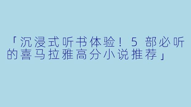 「沉浸式听书体验！5部必听的喜马拉雅高分小说推荐」