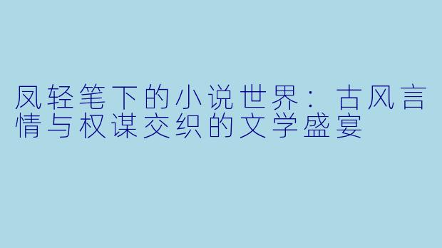 凤轻笔下的小说世界：古风言情与权谋交织的文学盛宴