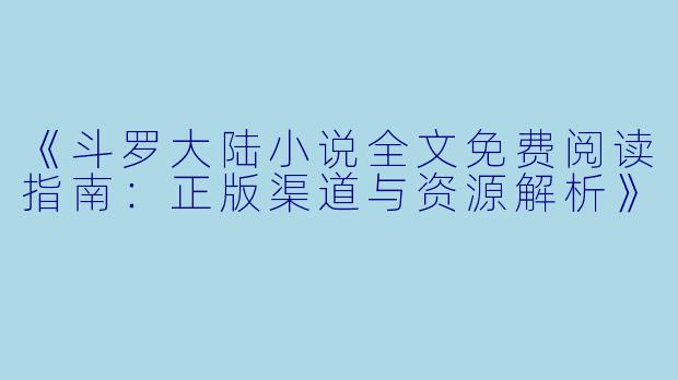 《斗罗大陆小说全文免费阅读指南：正版渠道与资源解析》