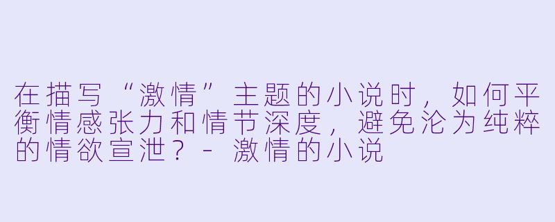 在描写“激情”主题的小说时，如何平衡情感张力和情节深度，避免沦为纯粹的情欲宣泄？-激情的小说
