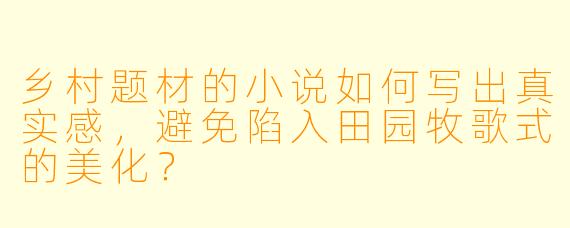 乡村题材的小说如何写出真实感，避免陷入田园牧歌式的美化？