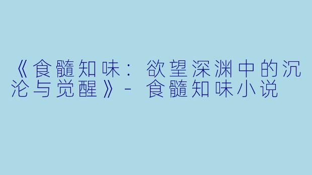 《食髓知味：欲望深渊中的沉沦与觉醒》-食髓知味小说
