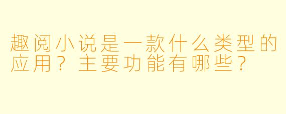 趣阅小说是一款什么类型的应用？主要功能有哪些？