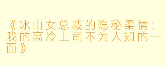 《冰山女总裁的隐秘柔情:我的高冷上司不为人知的一面》