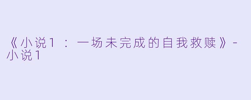 《小说1：一场未完成的自我救赎》-小说1