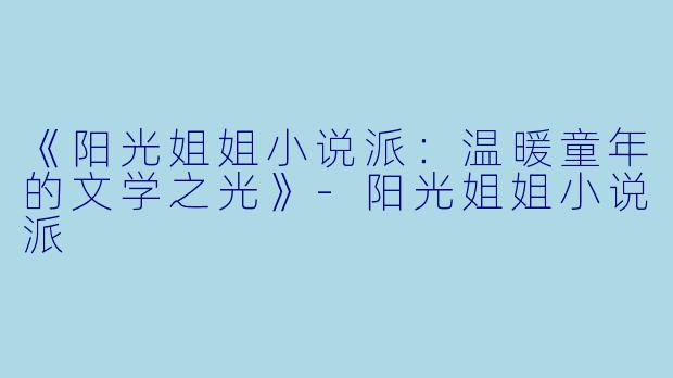 《阳光姐姐小说派：温暖童年的文学之光》-阳光姐姐小说派