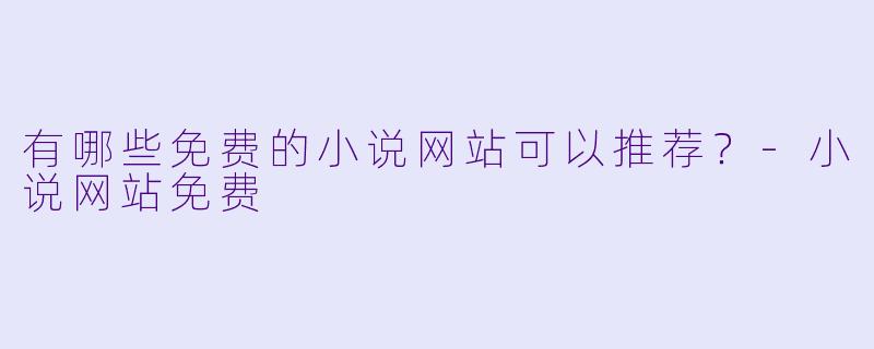 有哪些免费的小说网站可以推荐？-小说网站免费