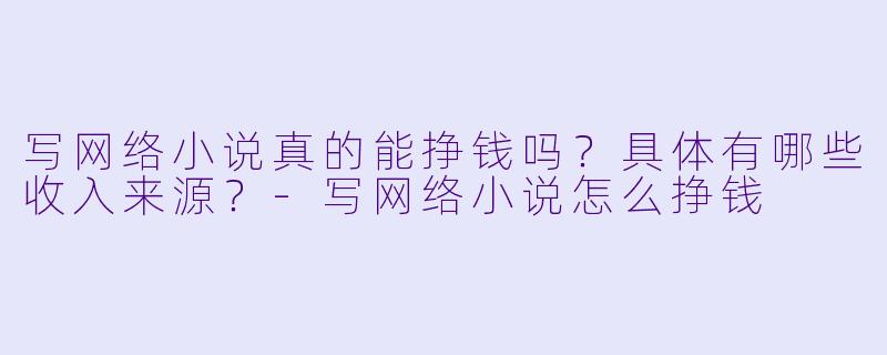 写网络小说真的能挣钱吗？具体有哪些收入来源？-写网络小说怎么挣钱