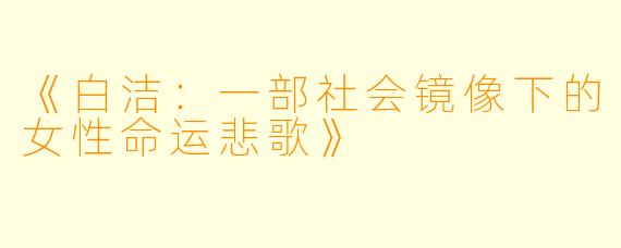 《白洁:一部社会镜像下的女性命运悲歌》