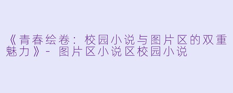 《青春绘卷：校园小说与图片区的双重魅力》-图片区小说区校园小说
