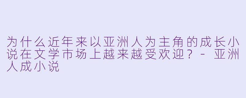 为什么近年来以亚洲人为主角的成长小说在文学市场上越来越受欢迎？-亚洲人成小说