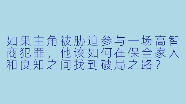 如果主角被胁迫参与一场高智商犯罪,他该如何在保全家人和良知之间找到破局之路?