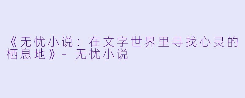 《无忧小说：在文字世界里寻找心灵的栖息地》-无忧小说