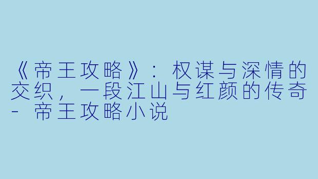 《帝王攻略》：权谋与深情的交织，一段江山与红颜的传奇-帝王攻略小说