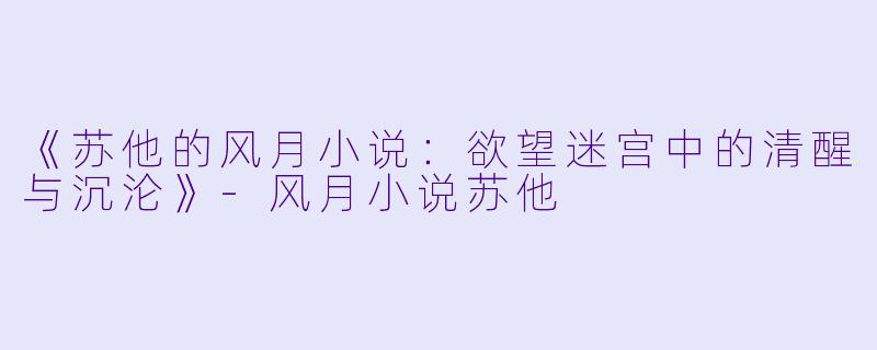 《苏他的风月小说：欲望迷宫中的清醒与沉沦》-风月小说苏他