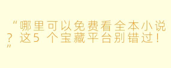 “哪里可以免费看全本小说？这5个宝藏平台别错过！”
