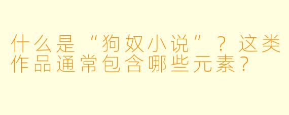 什么是“狗奴小说”？这类作品通常包含哪些元素？