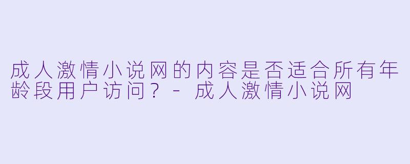 成人激情小说网的内容是否适合所有年龄段用户访问？-成人激情小说网