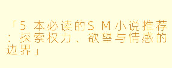 「5本必读的SM小说推荐：探索权力、欲望与情感的边界」