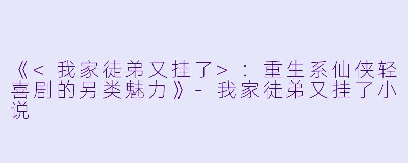 《<我家徒弟又挂了>：重生系仙侠轻喜剧的另类魅力》-我家徒弟又挂了小说