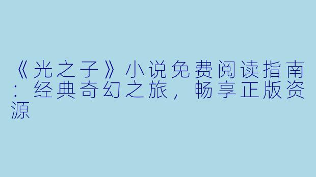 《光之子》小说免费阅读指南：经典奇幻之旅，畅享正版资源