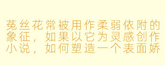 菟丝花常被用作柔弱依附的象征，如果以它为灵感创作小说，如何塑造一个表面娇弱实则暗藏锋芒的女主角？