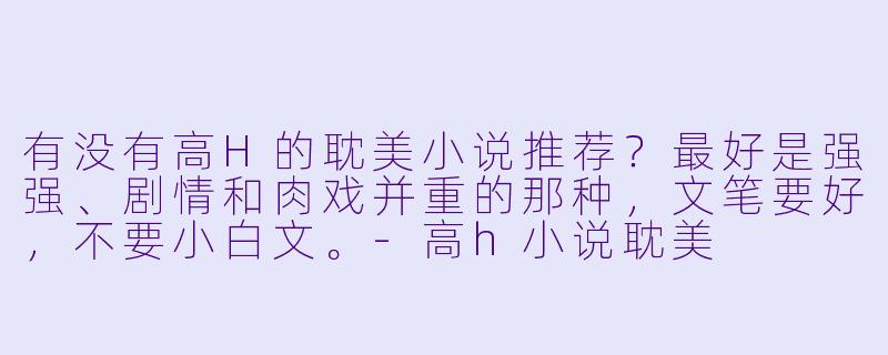 有没有高H的耽美小说推荐？最好是强强、剧情和肉戏并重的那种，文笔要好，不要小白文。-高h小说耽美