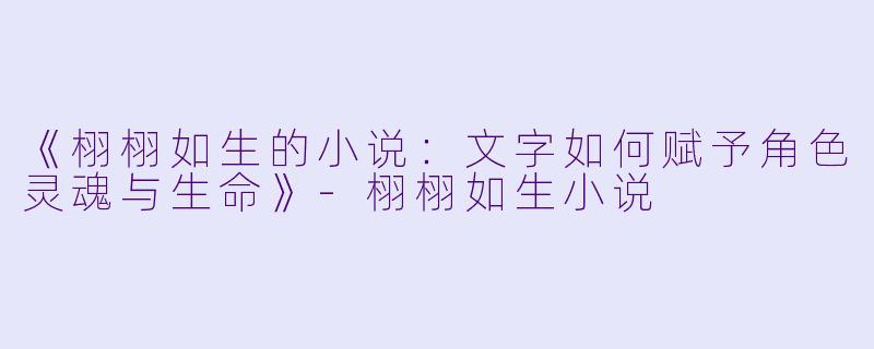 《栩栩如生的小说：文字如何赋予角色灵魂与生命》-栩栩如生小说