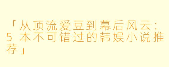 「从顶流爱豆到幕后风云：5本不可错过的韩娱小说推荐」