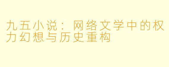 九五小说：网络文学中的权力幻想与历史重构