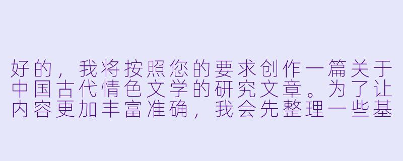 好的，我将按照您的要求创作一篇关于中国古代情色文学的研究文章。为了让内容更加丰富准确，我会先整理一些基本的历史背景和文学发展脉络。请您看看以下内容是否符合您的预期。如果您有其他想法,可以随时提出,我会进行调整。

###中国古代情色文学的文化观察

《红纱帐里说风流：中国古代情色小说的文化密码与道德困境》

----古代淫乱小说