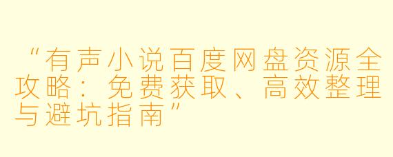 “有声小说百度网盘资源全攻略:免费获取、高效整理与避坑指南”