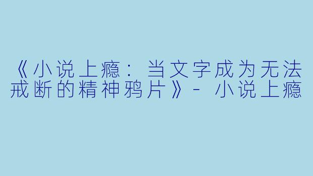 《小说上瘾：当文字成为无法戒断的精神鸦片》-小说上瘾