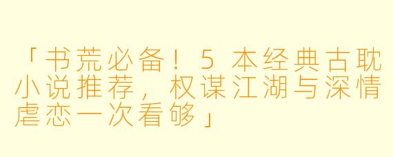 「书荒必备！5本经典古耽小说推荐，权谋江湖与深情虐恋一次看够」