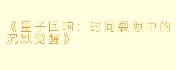 《量子回响：时间裂隙中的沉默觉醒》