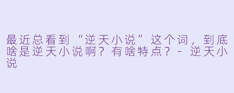 最近总看到“逆天小说”这个词，到底啥是逆天小说啊？有啥特点？-逆天小说