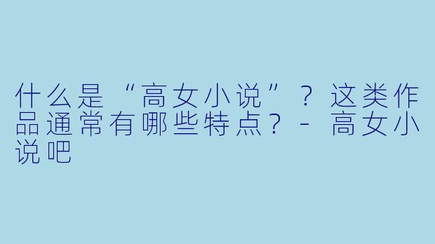 什么是“高女小说”？这类作品通常有哪些特点？-高女小说吧