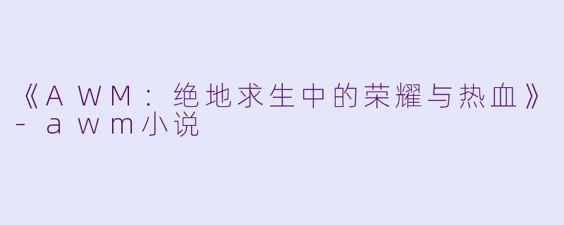 《AWM：绝地求生中的荣耀与热血》-awm小说